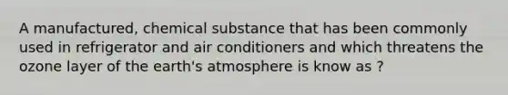 A manufactured, chemical substance that has been commonly used in refrigerator and air conditioners and which threatens the ozone layer of the <a href='https://www.questionai.com/knowledge/kRonPjS5DU-earths-atmosphere' class='anchor-knowledge'>earth's atmosphere</a> is know as ?