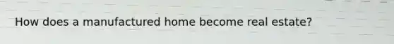 How does a manufactured home become real estate?