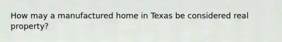 How may a manufactured home in Texas be considered real property?