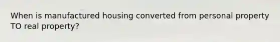 When is manufactured housing converted from personal property TO real property?