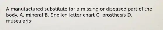 A manufactured substitute for a missing or diseased part of the body. A. mineral B. Snellen letter chart C. prosthesis D. muscularis