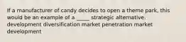 If a manufacturer of candy decides to open a theme park, this would be an example of a _____ strategic alternative. development diversification market penetration market development