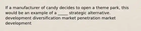 If a manufacturer of candy decides to open a theme park, this would be an example of a _____ strategic alternative. development diversification market penetration market development