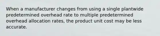 When a manufacturer changes from using a single plantwide predetermined overhead rate to multiple predetermined overhead allocation rates, the product unit cost may be less accurate.