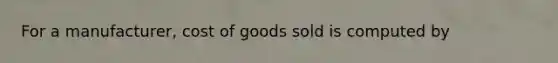 For a manufacturer, cost of goods sold is computed by