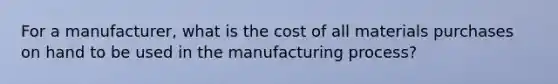 For a manufacturer, what is the cost of all materials purchases on hand to be used in the manufacturing process?