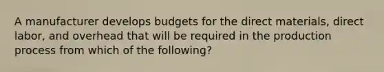 A manufacturer develops budgets for the direct materials, direct labor, and overhead that will be required in the production process from which of the following?