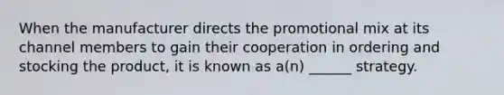 When the manufacturer directs the promotional mix at its channel members to gain their cooperation in ordering and stocking the product, it is known as a(n) ______ strategy.