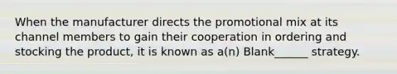 When the manufacturer directs the promotional mix at its channel members to gain their cooperation in ordering and stocking the product, it is known as a(n) Blank______ strategy.