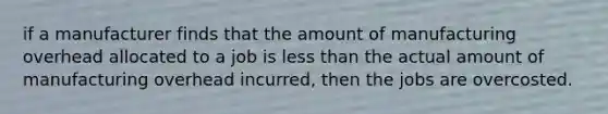 if a manufacturer finds that the amount of manufacturing overhead allocated to a job is <a href='https://www.questionai.com/knowledge/k7BtlYpAMX-less-than' class='anchor-knowledge'>less than</a> the actual amount of manufacturing overhead incurred, then the jobs are overcosted.