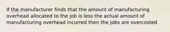 If the manufacturer finds that the amount of manufacturing overhead allocated to the job is less the actual amount of manufacturing overhead incurred then the jobs are overcosted