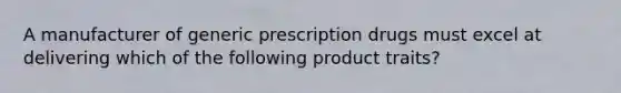 A manufacturer of generic prescription drugs must excel at delivering which of the following product traits?