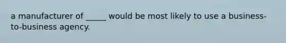 a manufacturer of _____ would be most likely to use a business-to-business agency.