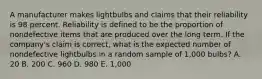 A manufacturer makes lightbulbs and claims that their reliability is 98 percent. Reliability is defined to be the proportion of nondefective items that are produced over the long term. If the company's claim is correct, what is the expected number of nondefective lightbulbs in a random sample of 1,000 bulbs? A. 20 B. 200 C. 960 D. 980 E. 1,000