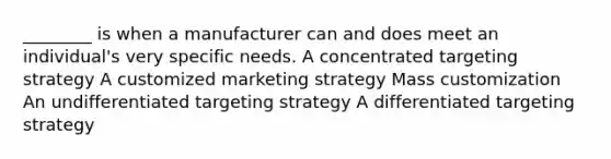 ________ is when a manufacturer can and does meet an​ individual's very specific needs. A concentrated targeting strategy A customized marketing strategy Mass customization An undifferentiated targeting strategy A differentiated targeting strategy