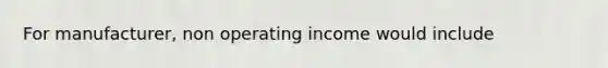 For manufacturer, non operating income would include