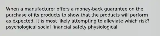 When a manufacturer offers a money-back guarantee on the purchase of its products to show that the products will perform as expected, it is most likely attempting to alleviate which risk? psychological social financial safety physiological