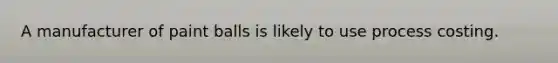 A manufacturer of paint balls is likely to use process costing.