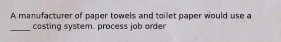 A manufacturer of paper towels and toilet paper would use a _____ costing system. process job order