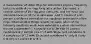 A manufacturer of piston rings for automobile engines frequently tests the width of the rings for quality control. Last week, a random sample of 15 rings were measured, and the mean and standard deviation of the sample were used to construct a 95 percent confidence interval for the population mean width of the rings. When all other things remain the same, which of the following conditions would have resulted in a wider interval than the one constructed? I. A sample size of 20 with 95 percent confidence II. A sample size of 15 with 99 percent confidence III. A sample size of 12 with 95 percent confidence A I only B II only C III only D I and II E III and III