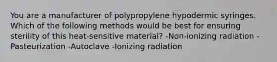 You are a manufacturer of polypropylene hypodermic syringes. Which of the following methods would be best for ensuring sterility of this heat-sensitive material? -Non-ionizing radiation -Pasteurization -Autoclave -Ionizing radiation