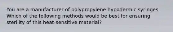 You are a manufacturer of polypropylene hypodermic syringes. Which of the following methods would be best for ensuring sterility of this heat-sensitive material?