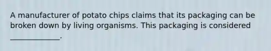 A manufacturer of potato chips claims that its packaging can be broken down by living organisms. This packaging is considered _____________.