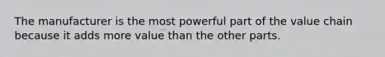 The manufacturer is the most powerful part of the value chain because it adds more value than the other parts.