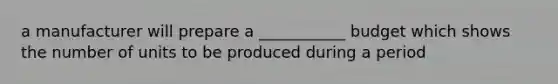 a manufacturer will prepare a ___________ budget which shows the number of units to be produced during a period