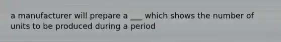 a manufacturer will prepare a ___ which shows the number of units to be produced during a period