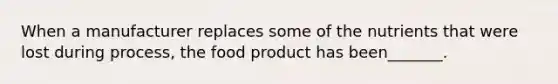 When a manufacturer replaces some of the nutrients that were lost during process, the food product has been_______.