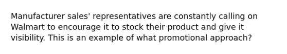 Manufacturer​ sales' representatives are constantly calling on Walmart to encourage it to stock their product and give it visibility. This is an example of what promotional​ approach?