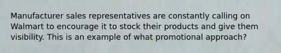 Manufacturer sales representatives are constantly calling on Walmart to encourage it to stock their products and give them visibility. This is an example of what promotional​ approach?