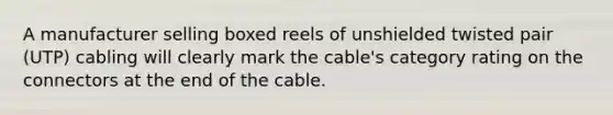 A manufacturer selling boxed reels of unshielded twisted pair (UTP) cabling will clearly mark the cable's category rating on the connectors at the end of the cable.