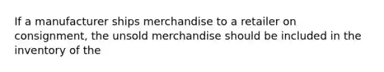 If a manufacturer ships merchandise to a retailer on consignment, the unsold merchandise should be included in the inventory of the