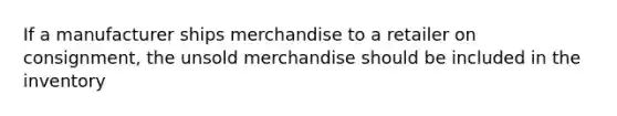 If a manufacturer ships merchandise to a retailer on consignment, the unsold merchandise should be included in the inventory