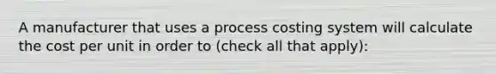 A manufacturer that uses a process costing system will calculate the cost per unit in order to ​(check all that ​apply)​: