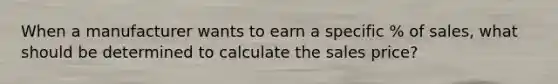 When a manufacturer wants to earn a specific % of sales, what should be determined to calculate the sales price?