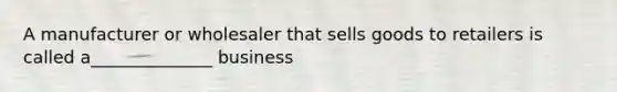 A manufacturer or wholesaler that sells goods to retailers is called a______________ business