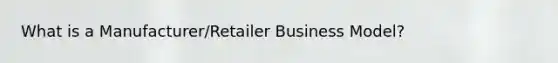 What is a Manufacturer/Retailer Business Model?