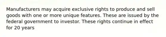 Manufacturers may acquire exclusive rights to produce and sell goods with one or more unique features. These are issued by the federal government to investor. These rights continue in effect for 20 years