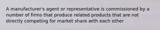 A manufacturer's agent or representative is commissioned by a number of firms that produce related products that are not directly competing for market share with each other