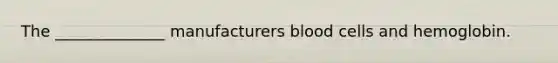 The ______________ manufacturers blood cells and hemoglobin.