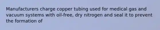 Manufacturers charge copper tubing used for medical gas and vacuum systems with oil-free, dry nitrogen and seal it to prevent the formation of