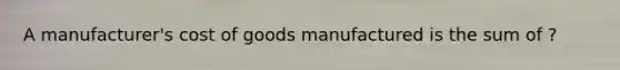 A manufacturer's cost of goods manufactured is the sum of ?