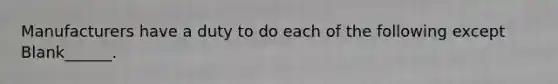 Manufacturers have a duty to do each of the following except Blank______.