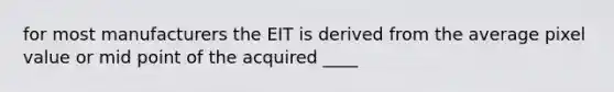 for most manufacturers the EIT is derived from the average pixel value or mid point of the acquired ____