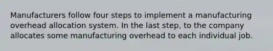 Manufacturers follow four steps to implement a manufacturing overhead allocation system. In the last step, to the company allocates some manufacturing overhead to each individual job.