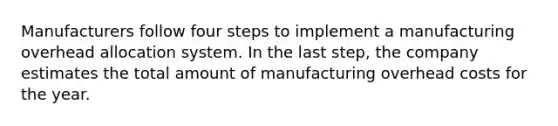 Manufacturers follow four steps to implement a manufacturing overhead allocation system. In the last step, the company estimates the total amount of manufacturing overhead costs for the year.