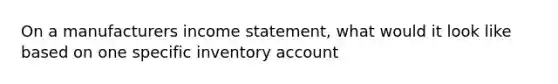 On a manufacturers income statement, what would it look like based on one specific inventory account